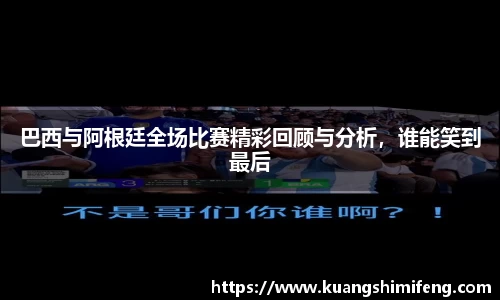 巴西与阿根廷全场比赛精彩回顾与分析，谁能笑到最后