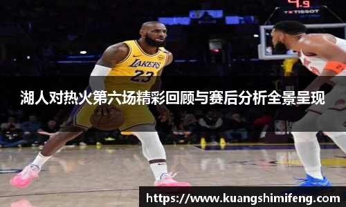 湖人对热火第六场精彩回顾与赛后分析全景呈现