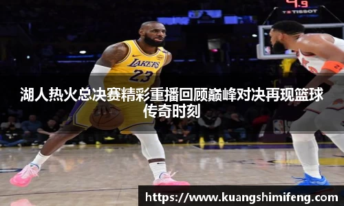 湖人热火总决赛精彩重播回顾巅峰对决再现篮球传奇时刻
